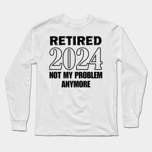 Retired 2024 not my problem anymore for retirement Long Sleeve T-Shirt